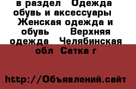  в раздел : Одежда, обувь и аксессуары » Женская одежда и обувь »  » Верхняя одежда . Челябинская обл.,Сатка г.